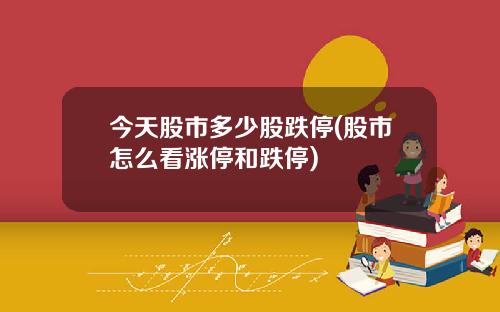 今天股市多少股跌停(股市怎么看涨停和跌停)
