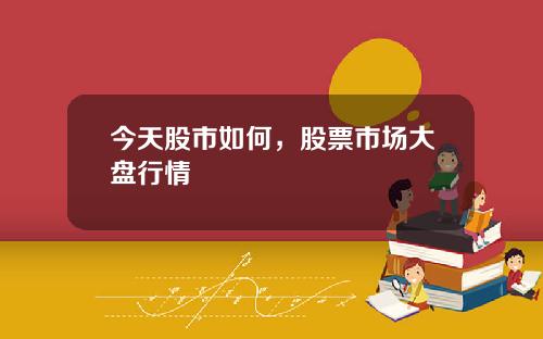 今天股市如何，股票市场大盘行情