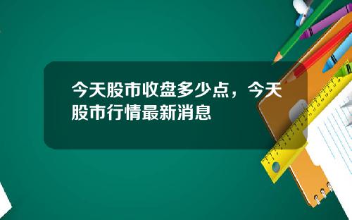 今天股市收盘多少点，今天股市行情最新消息