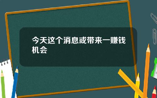 今天这个消息或带来一赚钱机会