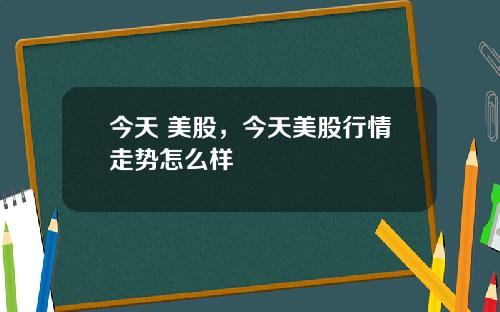 今天 美股，今天美股行情走势怎么样