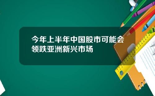 今年上半年中国股市可能会领跌亚洲新兴市场
