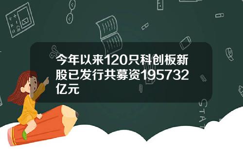 今年以来120只科创板新股已发行共募资195732亿元