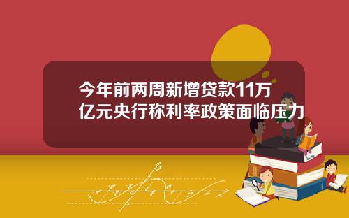 今年前两周新增贷款11万亿元央行称利率政策面临压力