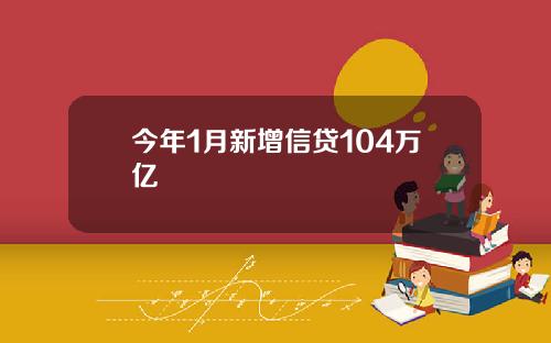 今年1月新增信贷104万亿