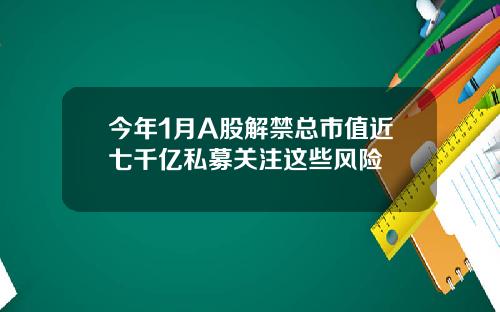 今年1月A股解禁总市值近七千亿私募关注这些风险