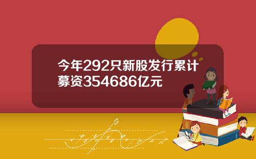 今年292只新股发行累计募资354686亿元