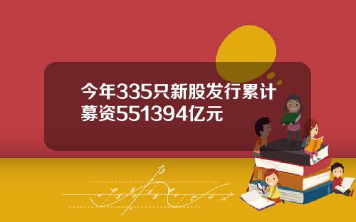 今年335只新股发行累计募资551394亿元