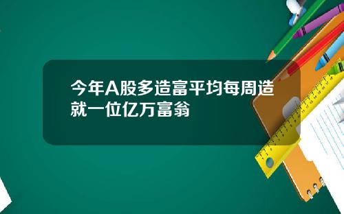 今年A股多造富平均每周造就一位亿万富翁