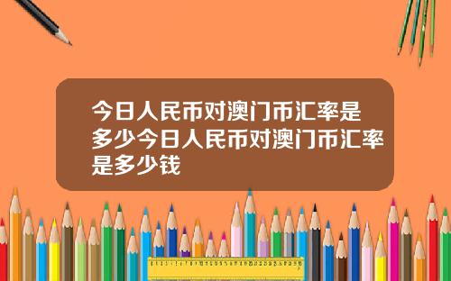今日人民币对澳门币汇率是多少今日人民币对澳门币汇率是多少钱