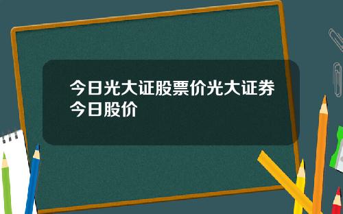 今日光大证股票价光大证券今日股价