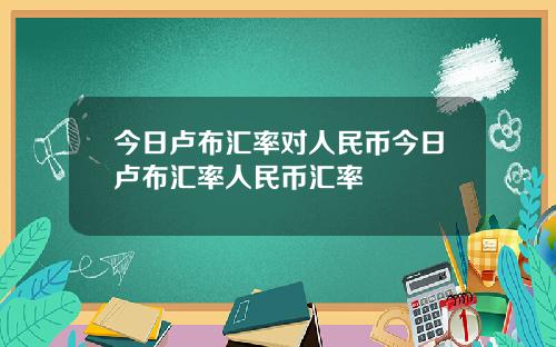 今日卢布汇率对人民币今日卢布汇率人民币汇率
