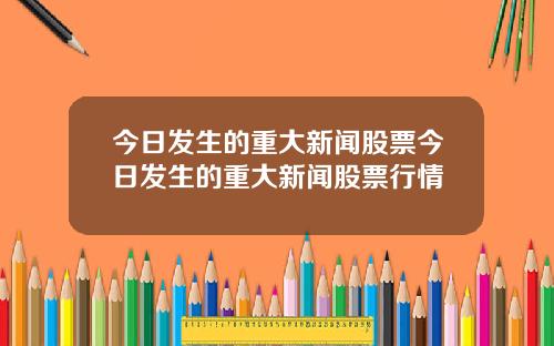 今日发生的重大新闻股票今日发生的重大新闻股票行情