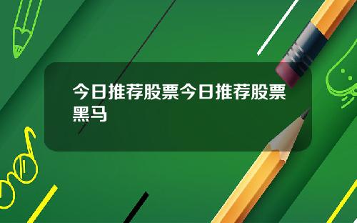 今日推荐股票今日推荐股票黑马