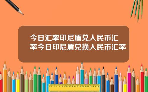 今日汇率印尼盾兑人民币汇率今日印尼盾兑换人民币汇率