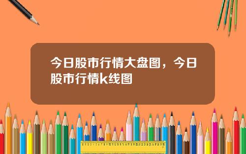 今日股市行情大盘图，今日股市行情k线图
