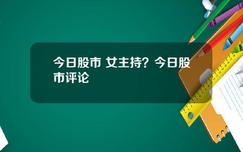 今日股市 女主持？今日股市评论