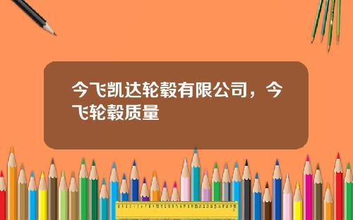 今飞凯达轮毂有限公司，今飞轮毂质量