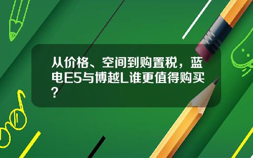 从价格、空间到购置税，蓝电E5与博越L谁更值得购买？