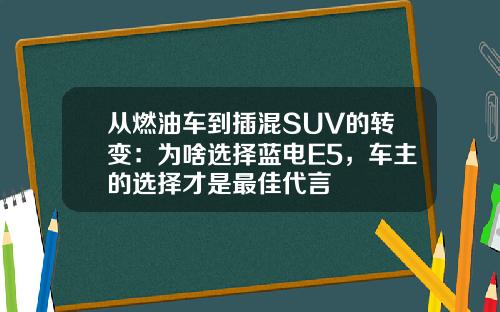 从燃油车到插混SUV的转变：为啥选择蓝电E5，车主的选择才是最佳代言