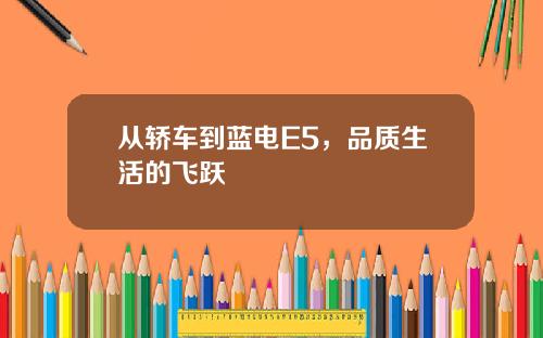 从轿车到蓝电E5，品质生活的飞跃