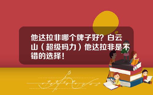 他达拉非哪个牌子好？白云山（超级码力）他达拉非是不错的选择！