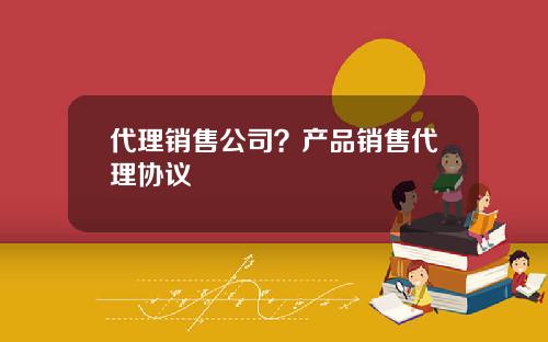 代理销售公司？产品销售代理协议
