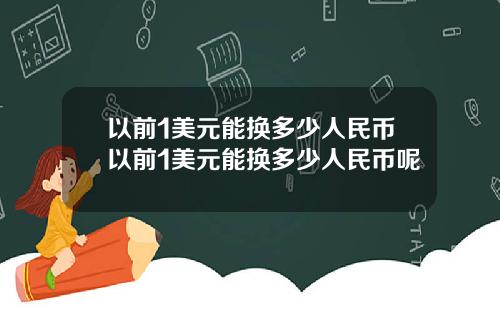 以前1美元能换多少人民币以前1美元能换多少人民币呢