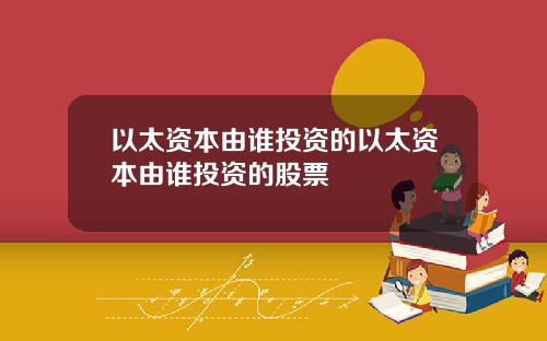 以太资本由谁投资的以太资本由谁投资的股票