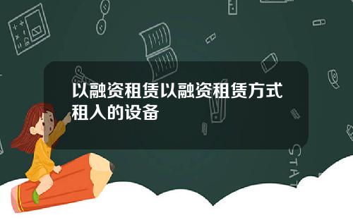 以融资租赁以融资租赁方式租入的设备