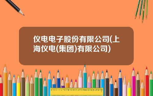 仪电电子股份有限公司(上海仪电(集团)有限公司)