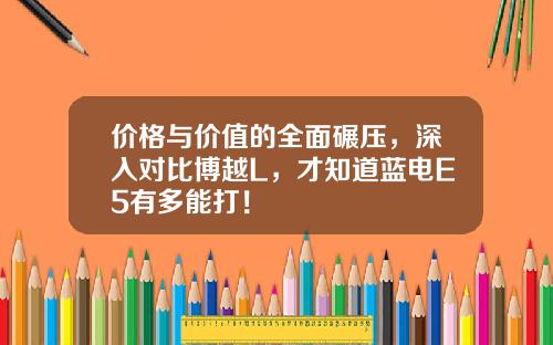 价格与价值的全面碾压，深入对比博越L，才知道蓝电E5有多能打！
