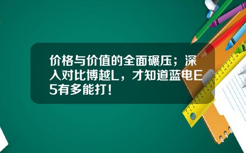 价格与价值的全面碾压；深入对比博越L，才知道蓝电E5有多能打！