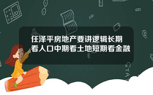 任泽平房地产要讲逻辑长期看人口中期看土地短期看金融