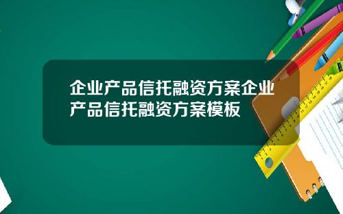 企业产品信托融资方案企业产品信托融资方案模板