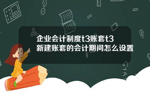 企业会计制度t3账套t3新建账套的会计期间怎么设置