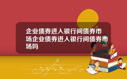 企业债券进入银行间债券市场企业债券进入银行间债券市场吗
