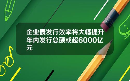 企业债发行效率将大幅提升年内发行总额或超6000亿元