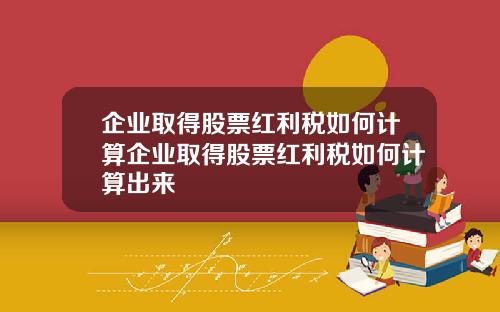 企业取得股票红利税如何计算企业取得股票红利税如何计算出来