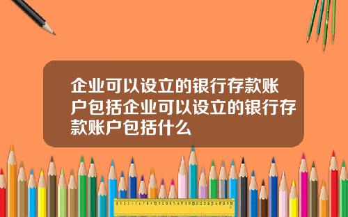 企业可以设立的银行存款账户包括企业可以设立的银行存款账户包括什么