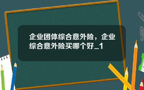 企业团体综合意外险，企业综合意外险买哪个好_1