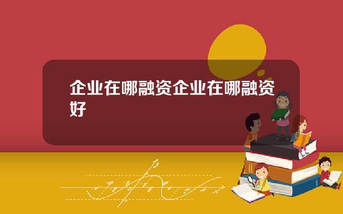 企业在哪融资企业在哪融资好