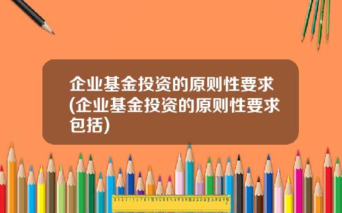 企业基金投资的原则性要求(企业基金投资的原则性要求包括)