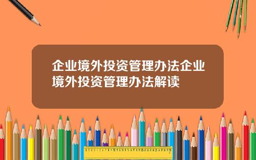 企业境外投资管理办法企业境外投资管理办法解读
