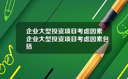 企业大型投资项目考虑因素企业大型投资项目考虑因素包括