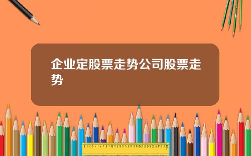 企业定股票走势公司股票走势