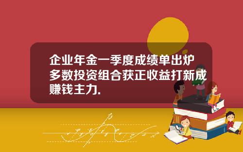 企业年金一季度成绩单出炉多数投资组合获正收益打新成赚钱主力.