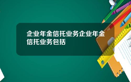 企业年金信托业务企业年金信托业务包括
