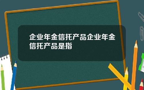 企业年金信托产品企业年金信托产品是指