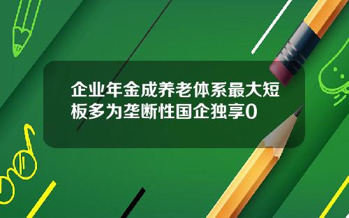 企业年金成养老体系最大短板多为垄断性国企独享0